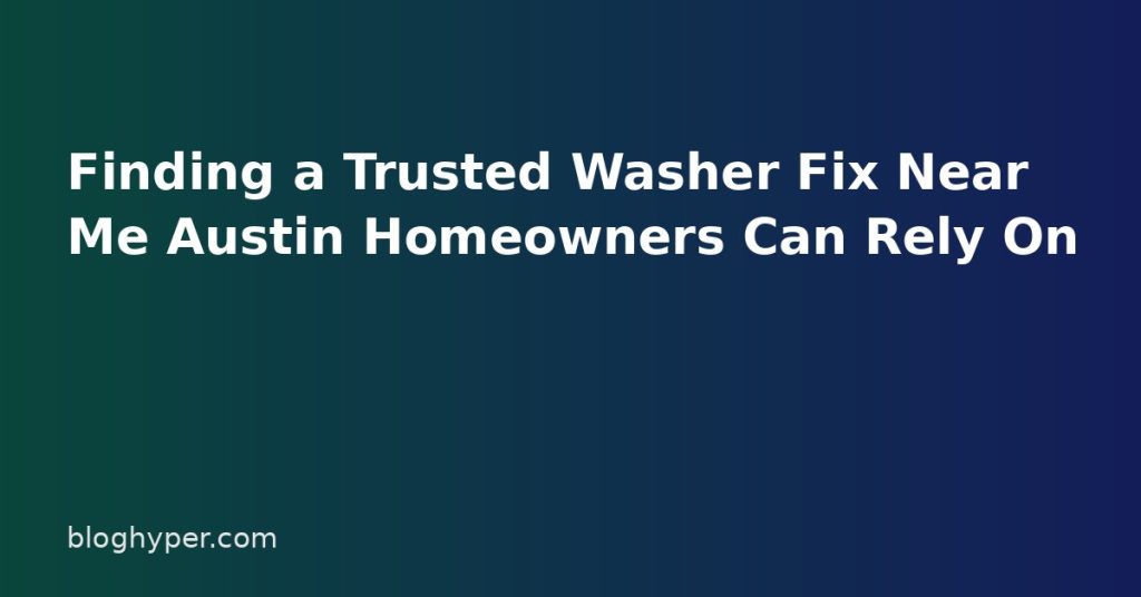 Finding a Trusted Washer Fix Near Me Austin Homeowners Can Rely On